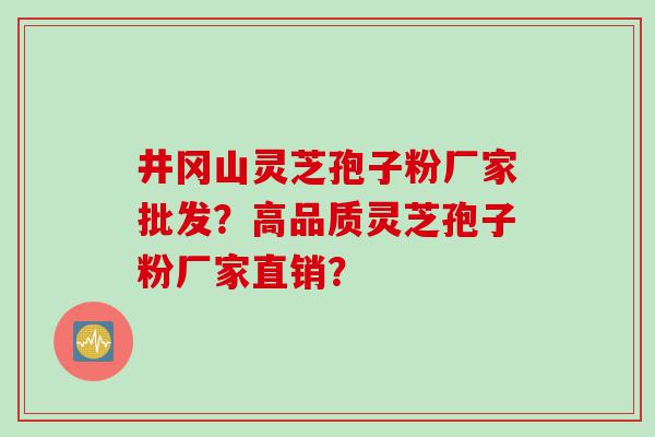 井冈山灵芝孢子粉厂家批发？高品质灵芝孢子粉厂家直销？