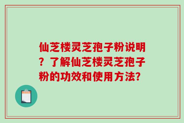仙芝楼灵芝孢子粉说明？了解仙芝楼灵芝孢子粉的功效和使用方法？