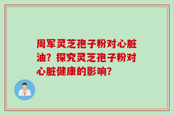周军灵芝孢子粉对心脏油？探究灵芝孢子粉对心脏健康的影响？
