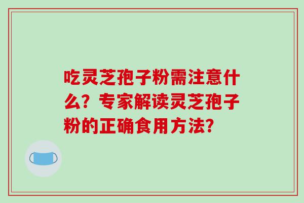吃灵芝孢子粉需注意什么？专家解读灵芝孢子粉的正确食用方法？