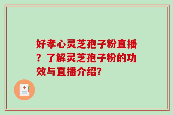 好孝心灵芝孢子粉直播？了解灵芝孢子粉的功效与直播介绍？