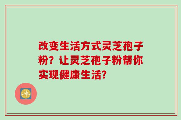 改变生活方式灵芝孢子粉？让灵芝孢子粉帮你实现健康生活？