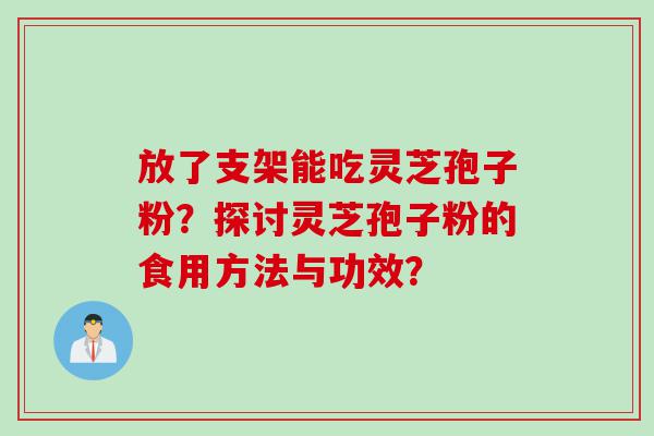 放了支架能吃灵芝孢子粉？探讨灵芝孢子粉的食用方法与功效？