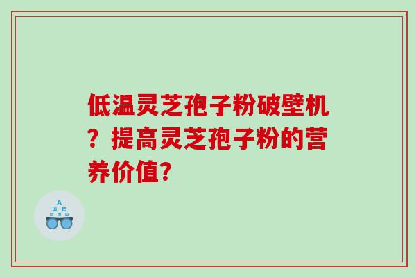 低温灵芝孢子粉破壁机？提高灵芝孢子粉的营养价值？