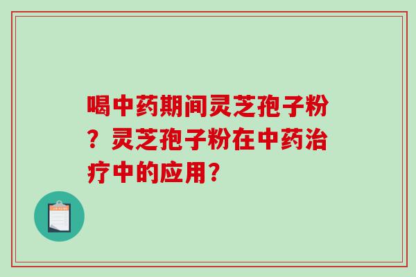 喝中药期间灵芝孢子粉？灵芝孢子粉在中药治疗中的应用？