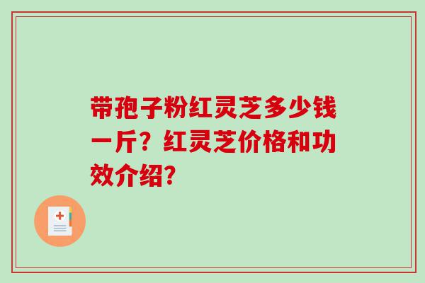 带孢子粉红灵芝多少钱一斤？红灵芝价格和功效介绍？