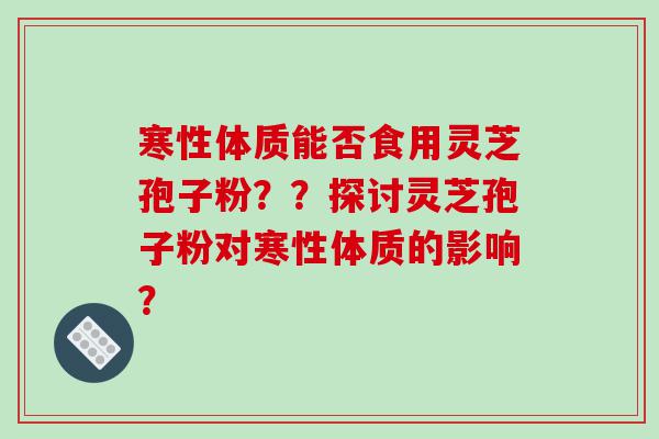 寒性体质能否食用灵芝孢子粉？？探讨灵芝孢子粉对寒性体质的影响？