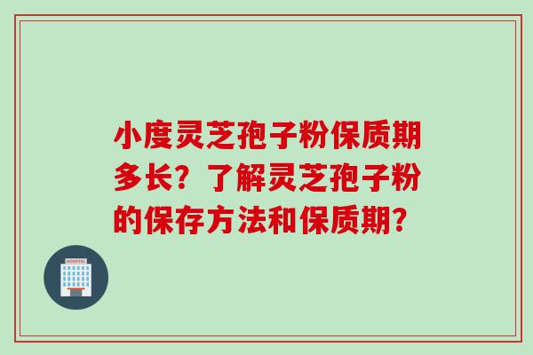小度灵芝孢子粉保质期多长?了解灵芝孢子粉的保存方法和保质期? 小度灵芝孢子粉保质期多长?了解灵芝孢子粉的保存方法和保质期?