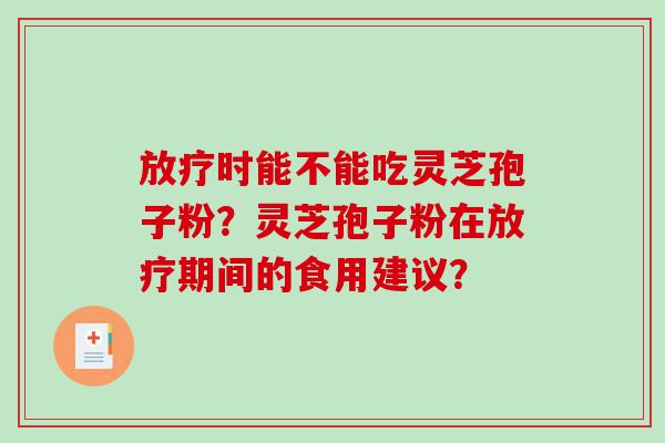放疗时能不能吃灵芝孢子粉？灵芝孢子粉在放疗期间的食用建议？