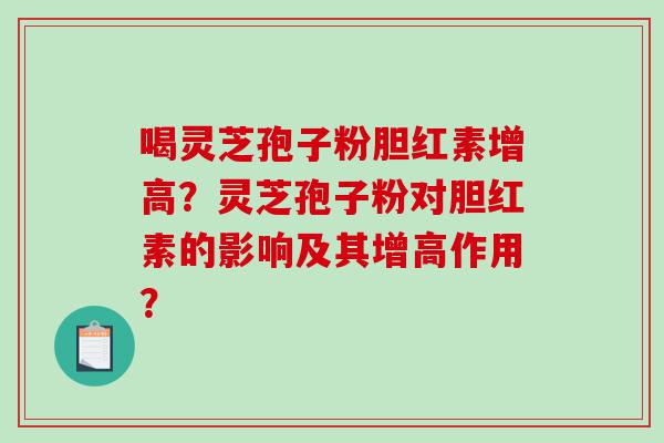 喝灵芝孢子粉胆红素增高？灵芝孢子粉对胆红素的影响及其增高作用？