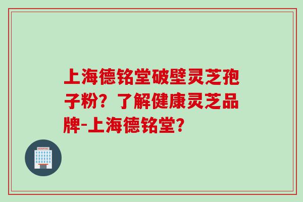 上海德铭堂破壁灵芝孢子粉？了解健康灵芝品牌-上海德铭堂？