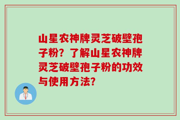 山星农神牌灵芝破壁孢子粉？了解山星农神牌灵芝破壁孢子粉的功效与使用方法？