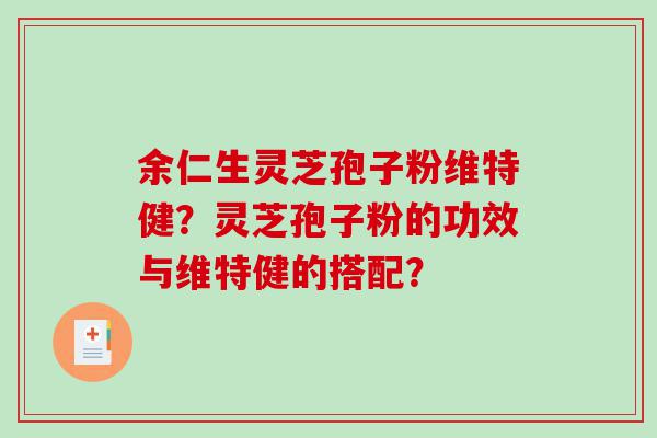 余仁生灵芝孢子粉维特健?灵芝孢子粉的功效与维特健的搭配? 余仁生灵芝孢子粉维特健?灵芝孢子粉的功效与维特健的搭配?