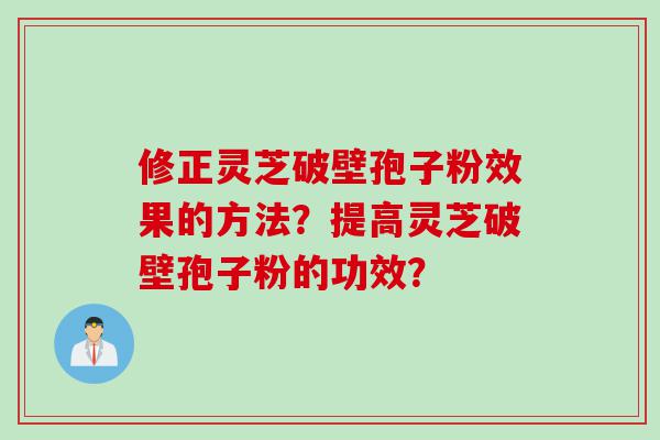 修正灵芝破壁孢子粉效果的方法？提高灵芝破壁孢子粉的功效？
