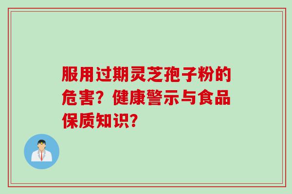 服用过期灵芝孢子粉的危害？健康警示与食品保质知识？