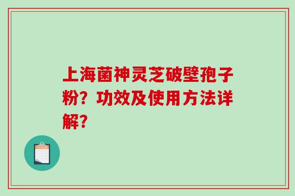 上海菌神灵芝破壁孢子粉？功效及使用方法详解？