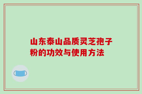 山东泰山品质灵芝孢子粉的功效与使用方法