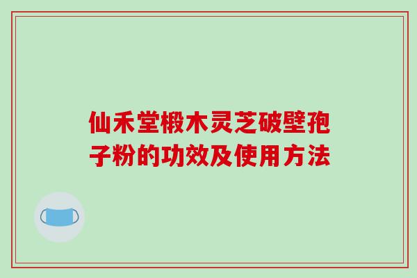 仙禾堂椴木灵芝破壁孢子粉的功效及使用方法