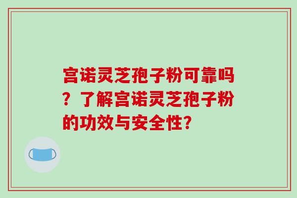 宫诺灵芝孢子粉可靠吗？了解宫诺灵芝孢子粉的功效与安全性？