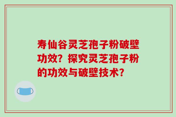 寿仙谷灵芝孢子粉破壁功效？探究灵芝孢子粉的功效与破壁技术？