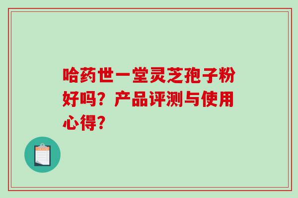 哈药世一堂灵芝孢子粉好吗？产品评测与使用心得？