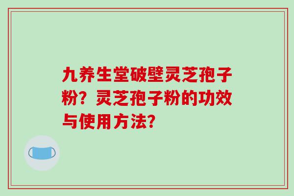 九养生堂破壁灵芝孢子粉？灵芝孢子粉的功效与使用方法？
