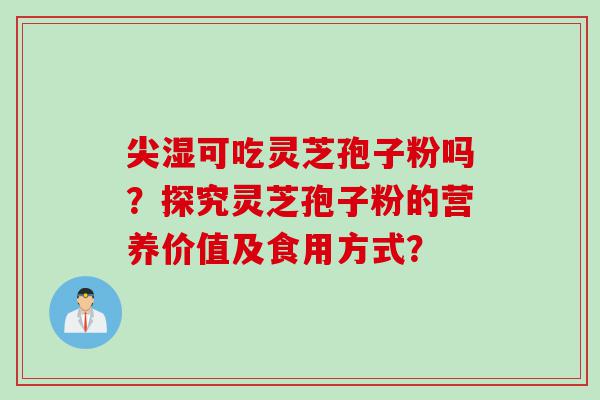 尖湿可吃灵芝孢子粉吗？探究灵芝孢子粉的营养价值及食用方式？