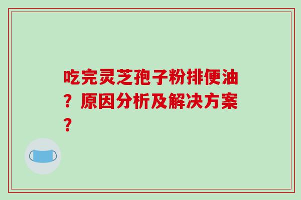 吃完灵芝孢子粉排便油？原因分析及解决方案？