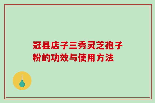 冠县店子三秀灵芝孢子粉的功效与使用方法