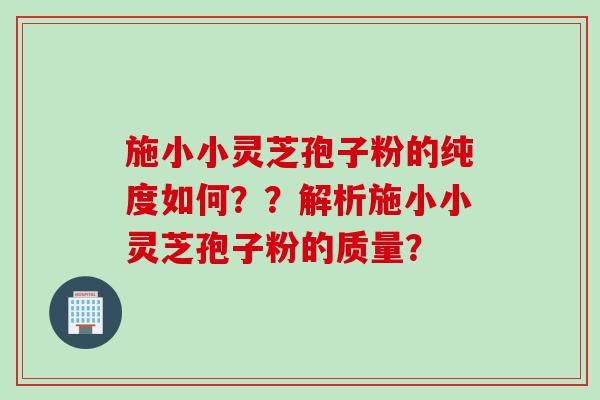 施小小灵芝孢子粉的纯度如何？？解析施小小灵芝孢子粉的质量？