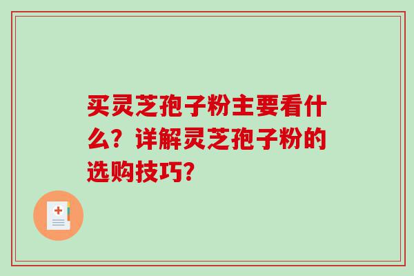 买灵芝孢子粉主要看什么？详解灵芝孢子粉的选购技巧？