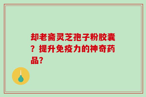却老斋灵芝孢子粉胶囊？提升免疫力的神奇药品？