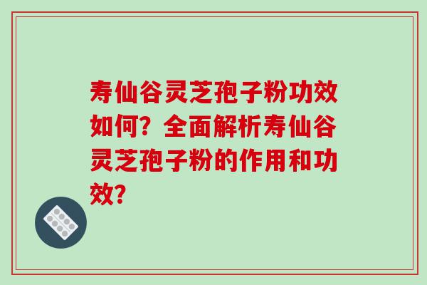 寿仙谷灵芝孢子粉功效如何？全面解析寿仙谷灵芝孢子粉的作用和功效？