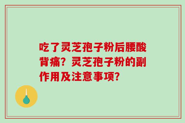 吃了灵芝孢子粉后腰酸背痛？灵芝孢子粉的副作用及注意事项？