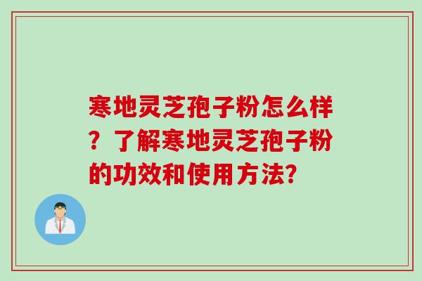 寒地灵芝孢子粉怎么样？了解寒地灵芝孢子粉的功效和使用方法？