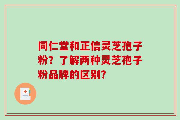 同仁堂和正信灵芝孢子粉？了解两种灵芝孢子粉品牌的区别？