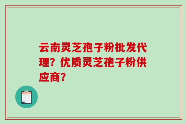 云南灵芝孢子粉批发代理？优质灵芝孢子粉供应商？