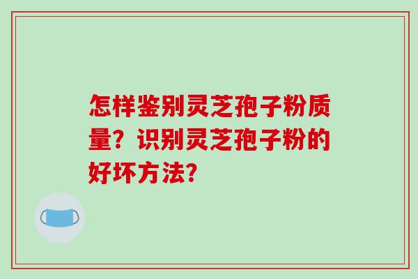 怎样鉴别灵芝孢子粉质量？识别灵芝孢子粉的好坏方法？