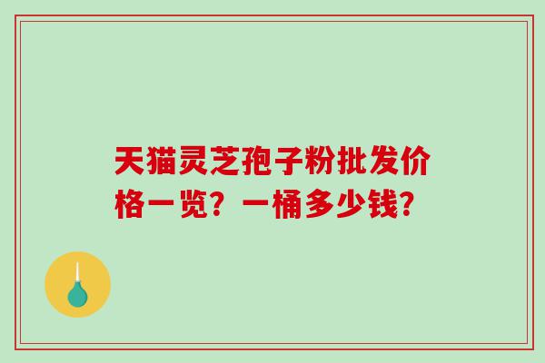 天猫灵芝孢子粉批发价格一览？一桶多少钱？