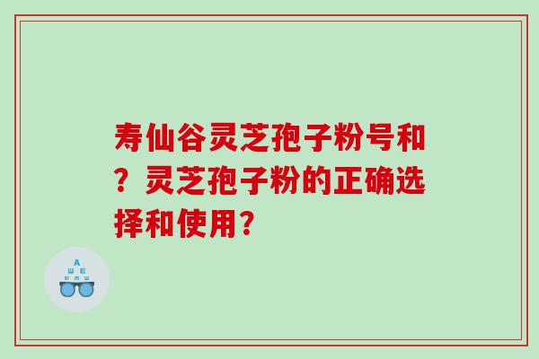 寿仙谷灵芝孢子粉号和？灵芝孢子粉的正确选择和使用？
