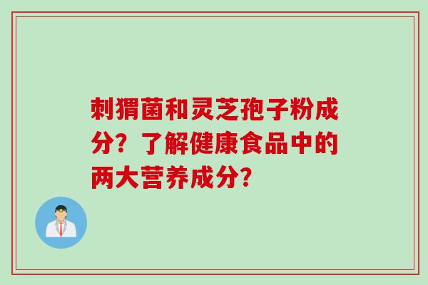刺猬菌和灵芝孢子粉成分？了解健康食品中的两大营养成分？