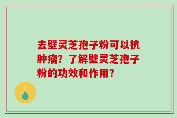 去壁灵芝孢子粉可以抗肿瘤？了解壁灵芝孢子粉的功效和作用？