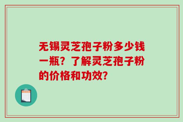 无锡灵芝孢子粉多少钱一瓶？了解灵芝孢子粉的价格和功效？