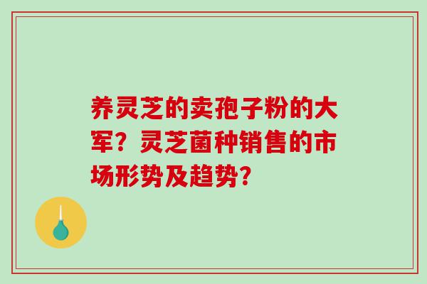 养灵芝的卖孢子粉的大军？灵芝菌种销售的市场形势及趋势？