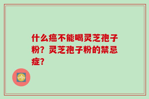 什么癌不能喝灵芝孢子粉？灵芝孢子粉的禁忌症？