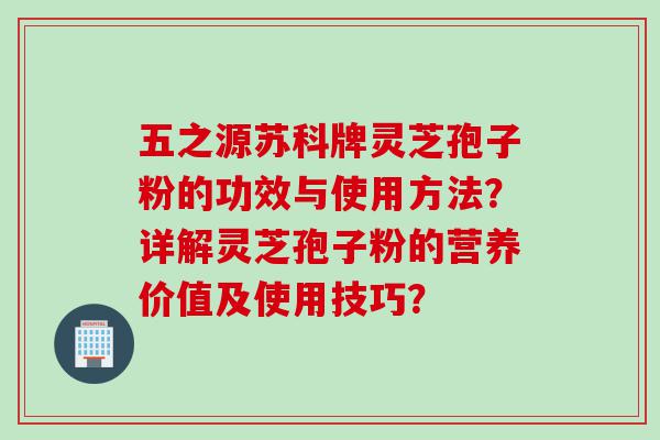 五之源苏科牌灵芝孢子粉的功效与使用方法？详解灵芝孢子粉的营养价值及使用技巧？