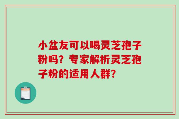 小盆友可以喝灵芝孢子粉吗？专家解析灵芝孢子粉的适用人群？