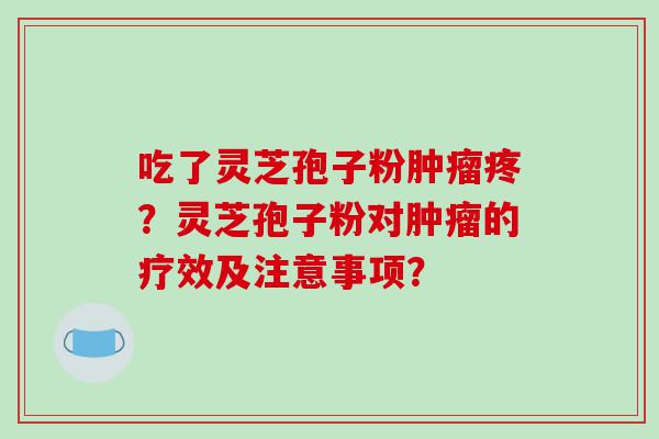 吃了灵芝孢子粉肿瘤疼？灵芝孢子粉对肿瘤的疗效及注意事项？