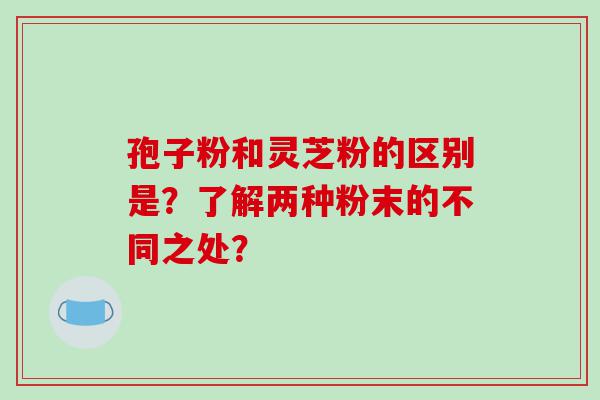 孢子粉和灵芝粉的区别是？了解两种粉末的不同之处？