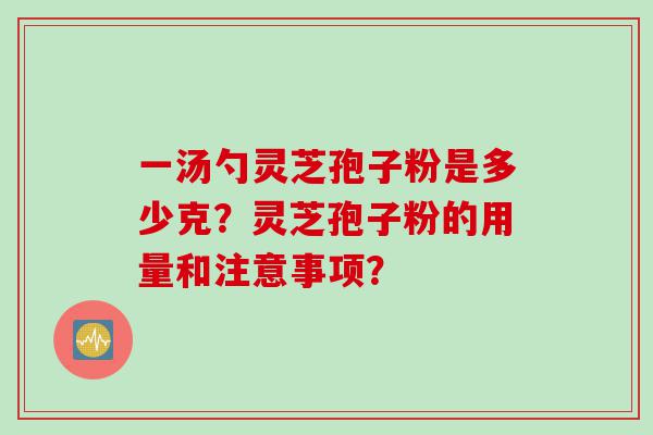 一汤勺灵芝孢子粉是多少克？灵芝孢子粉的用量和注意事项？